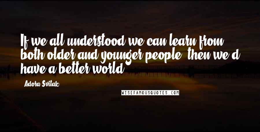 Adora Svitak Quotes: If we all understood we can learn from both older and younger people, then we'd have a better world.