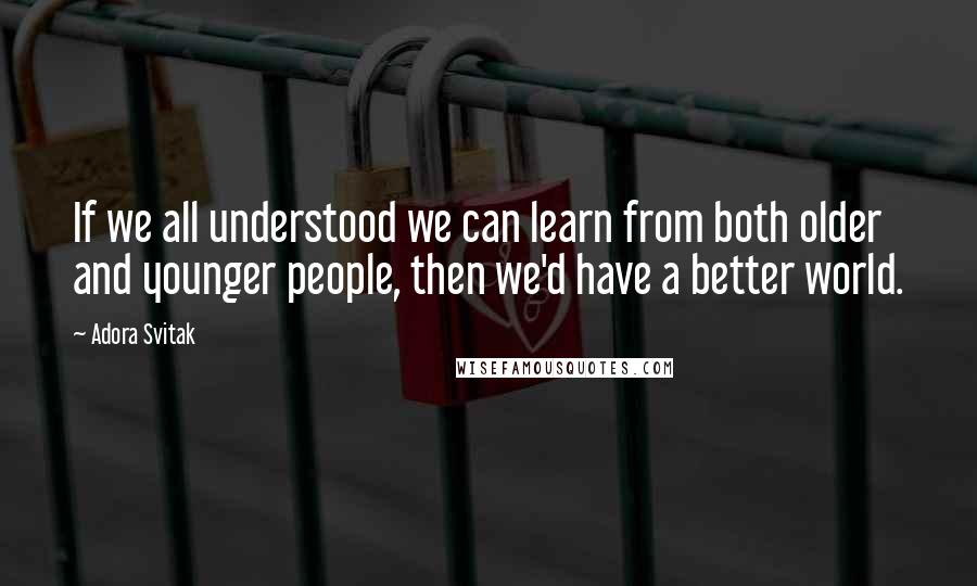 Adora Svitak Quotes: If we all understood we can learn from both older and younger people, then we'd have a better world.