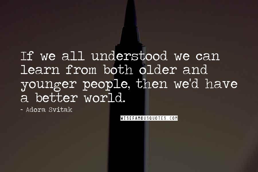 Adora Svitak Quotes: If we all understood we can learn from both older and younger people, then we'd have a better world.