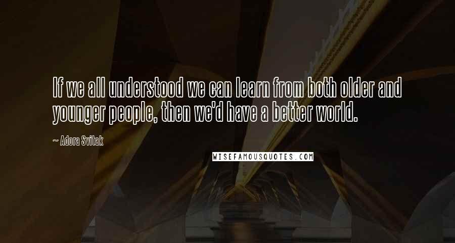 Adora Svitak Quotes: If we all understood we can learn from both older and younger people, then we'd have a better world.