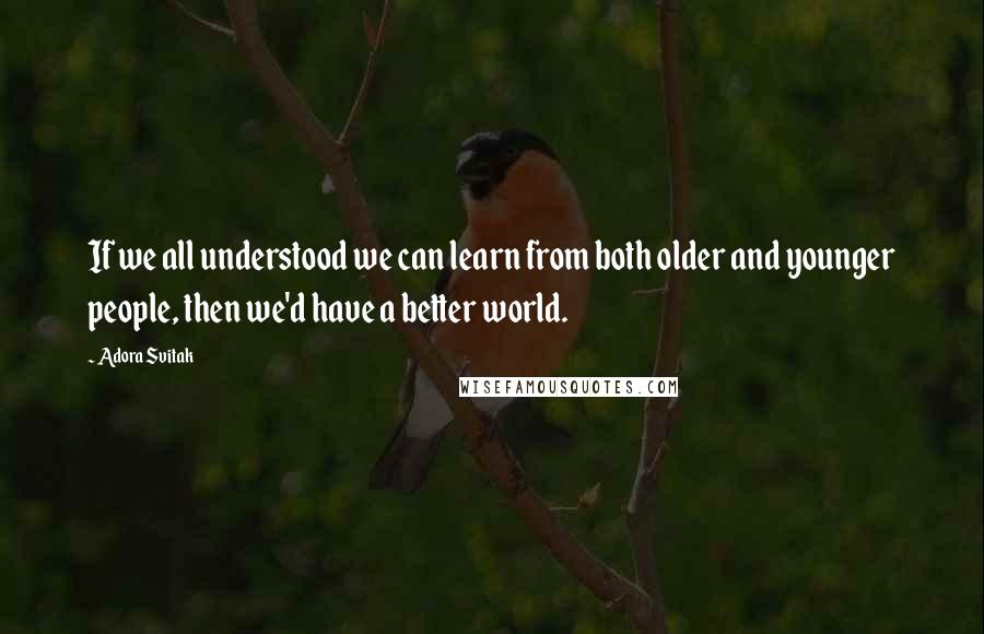 Adora Svitak Quotes: If we all understood we can learn from both older and younger people, then we'd have a better world.