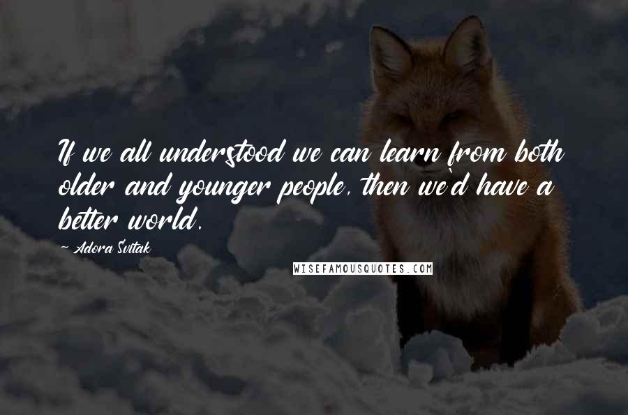 Adora Svitak Quotes: If we all understood we can learn from both older and younger people, then we'd have a better world.