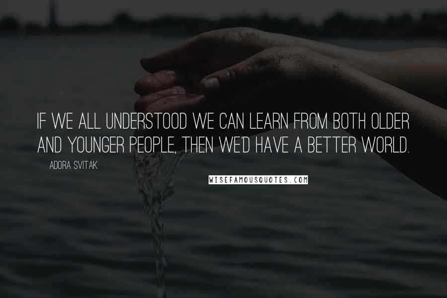 Adora Svitak Quotes: If we all understood we can learn from both older and younger people, then we'd have a better world.