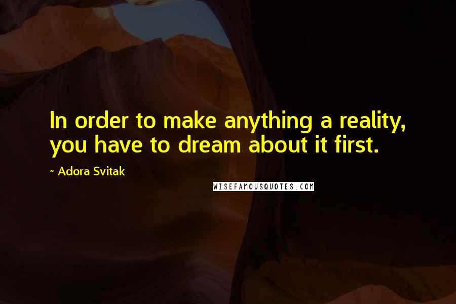 Adora Svitak Quotes: In order to make anything a reality, you have to dream about it first.