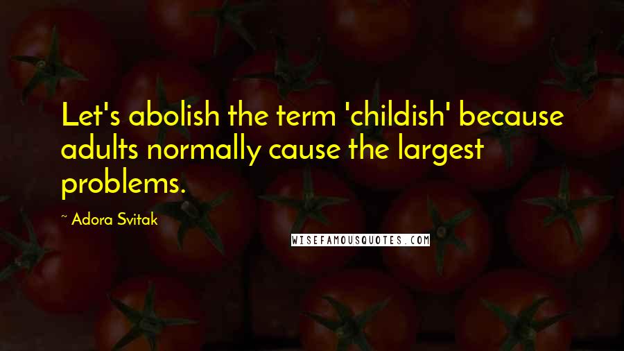 Adora Svitak Quotes: Let's abolish the term 'childish' because adults normally cause the largest problems.