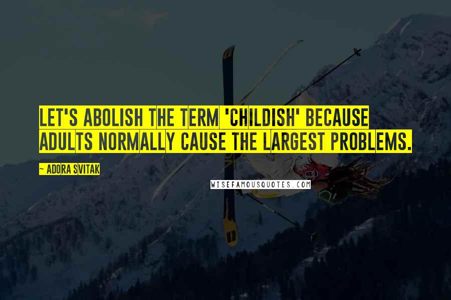 Adora Svitak Quotes: Let's abolish the term 'childish' because adults normally cause the largest problems.