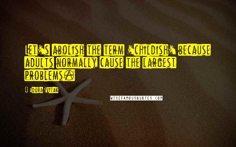 Adora Svitak Quotes: Let's abolish the term 'childish' because adults normally cause the largest problems.