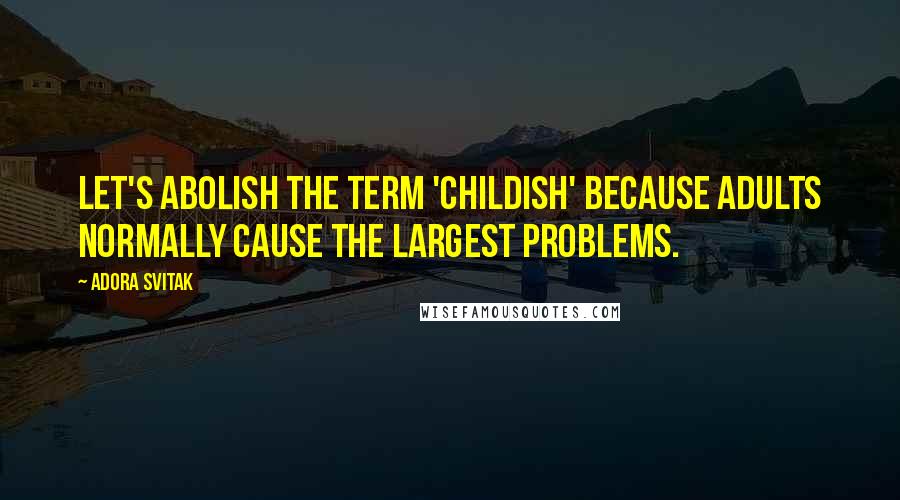 Adora Svitak Quotes: Let's abolish the term 'childish' because adults normally cause the largest problems.