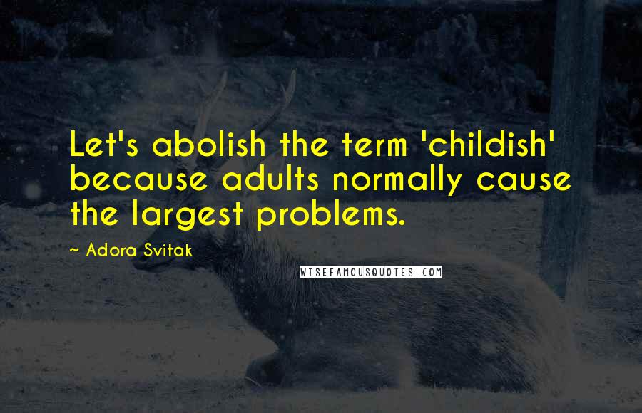 Adora Svitak Quotes: Let's abolish the term 'childish' because adults normally cause the largest problems.