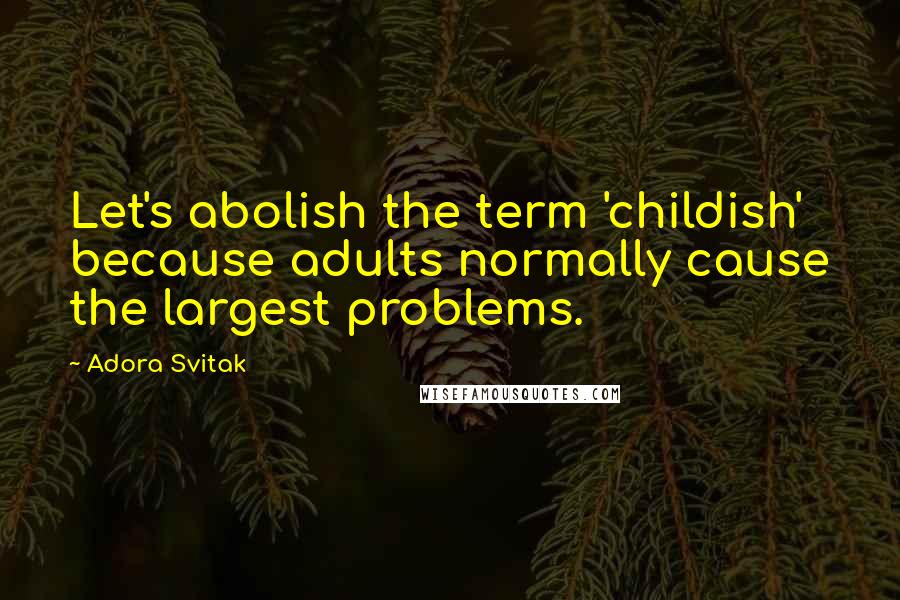Adora Svitak Quotes: Let's abolish the term 'childish' because adults normally cause the largest problems.