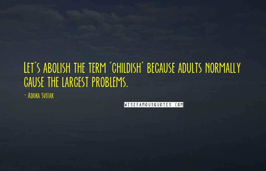 Adora Svitak Quotes: Let's abolish the term 'childish' because adults normally cause the largest problems.