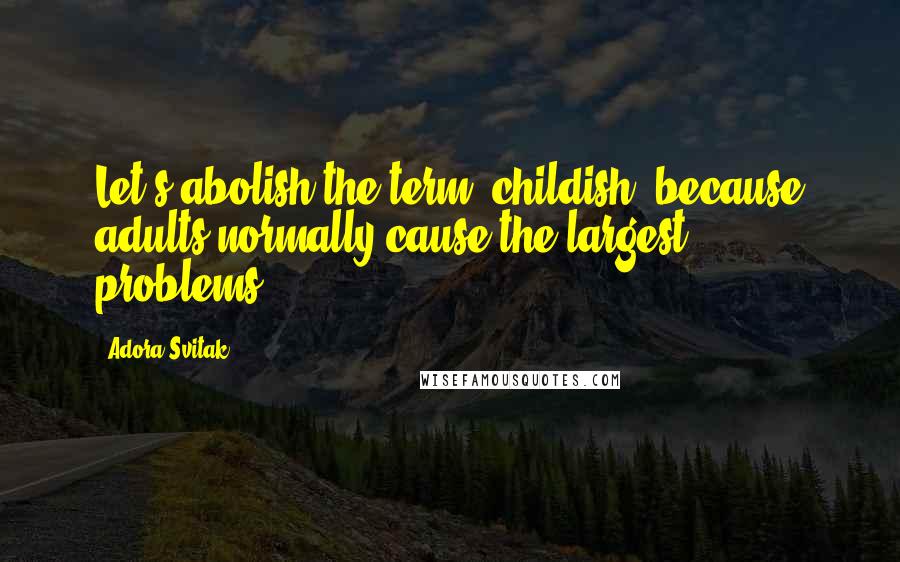 Adora Svitak Quotes: Let's abolish the term 'childish' because adults normally cause the largest problems.