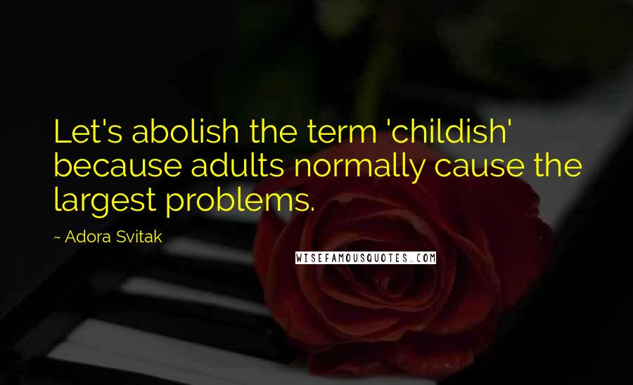 Adora Svitak Quotes: Let's abolish the term 'childish' because adults normally cause the largest problems.