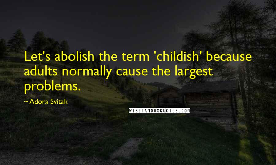 Adora Svitak Quotes: Let's abolish the term 'childish' because adults normally cause the largest problems.