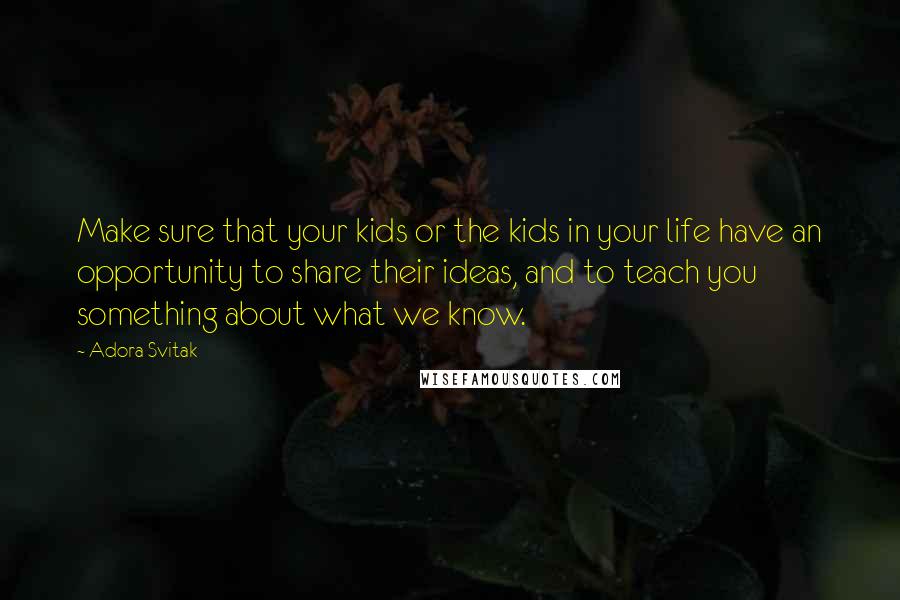 Adora Svitak Quotes: Make sure that your kids or the kids in your life have an opportunity to share their ideas, and to teach you something about what we know.