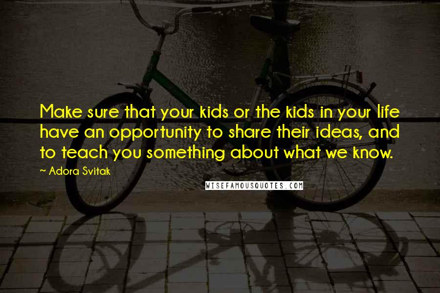 Adora Svitak Quotes: Make sure that your kids or the kids in your life have an opportunity to share their ideas, and to teach you something about what we know.