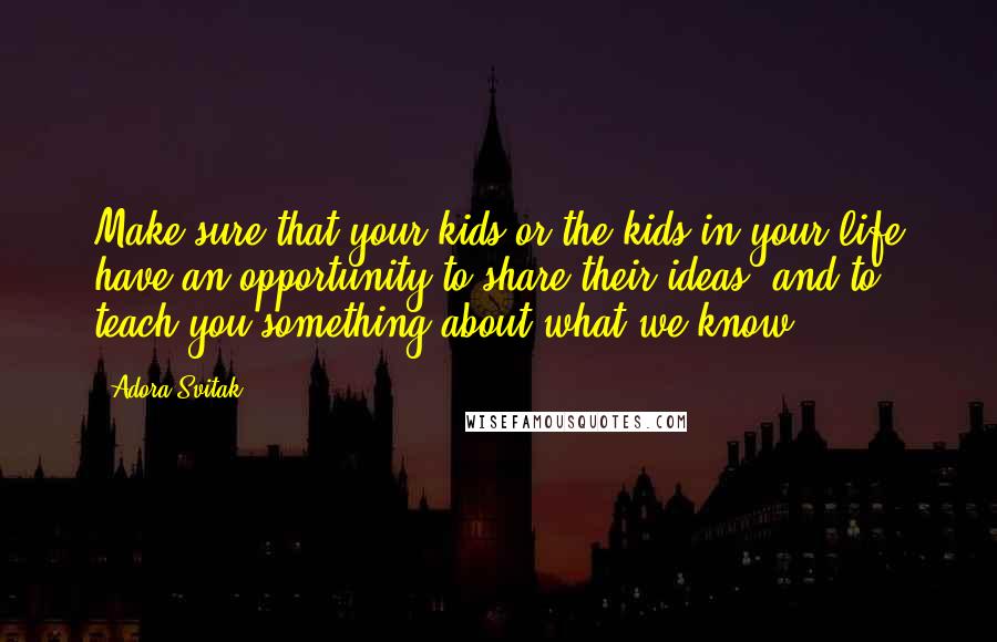 Adora Svitak Quotes: Make sure that your kids or the kids in your life have an opportunity to share their ideas, and to teach you something about what we know.