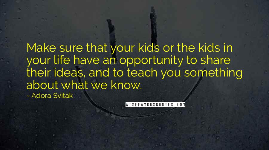 Adora Svitak Quotes: Make sure that your kids or the kids in your life have an opportunity to share their ideas, and to teach you something about what we know.