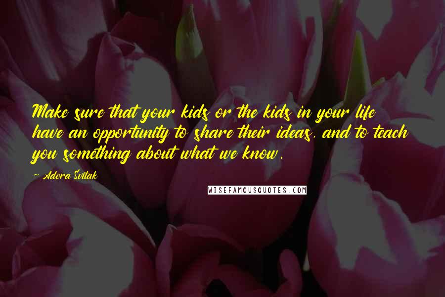 Adora Svitak Quotes: Make sure that your kids or the kids in your life have an opportunity to share their ideas, and to teach you something about what we know.