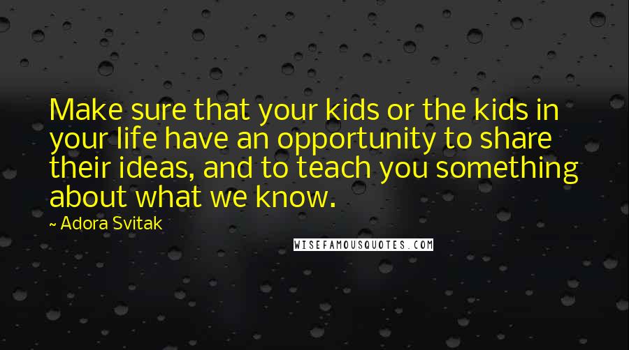 Adora Svitak Quotes: Make sure that your kids or the kids in your life have an opportunity to share their ideas, and to teach you something about what we know.