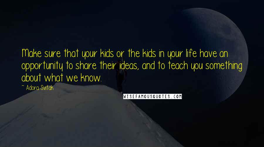 Adora Svitak Quotes: Make sure that your kids or the kids in your life have an opportunity to share their ideas, and to teach you something about what we know.