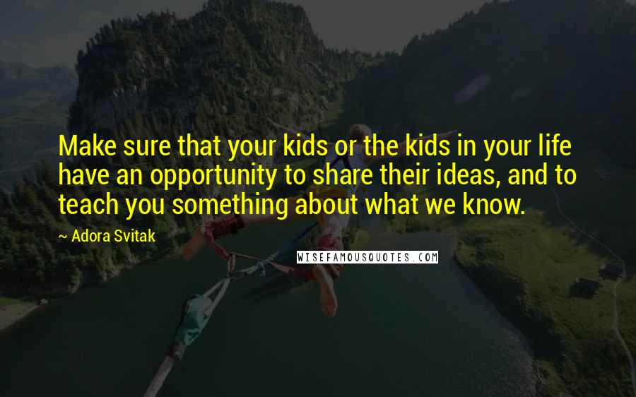Adora Svitak Quotes: Make sure that your kids or the kids in your life have an opportunity to share their ideas, and to teach you something about what we know.