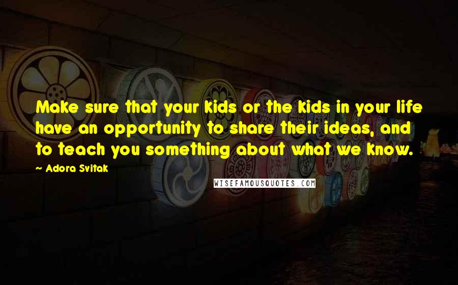 Adora Svitak Quotes: Make sure that your kids or the kids in your life have an opportunity to share their ideas, and to teach you something about what we know.