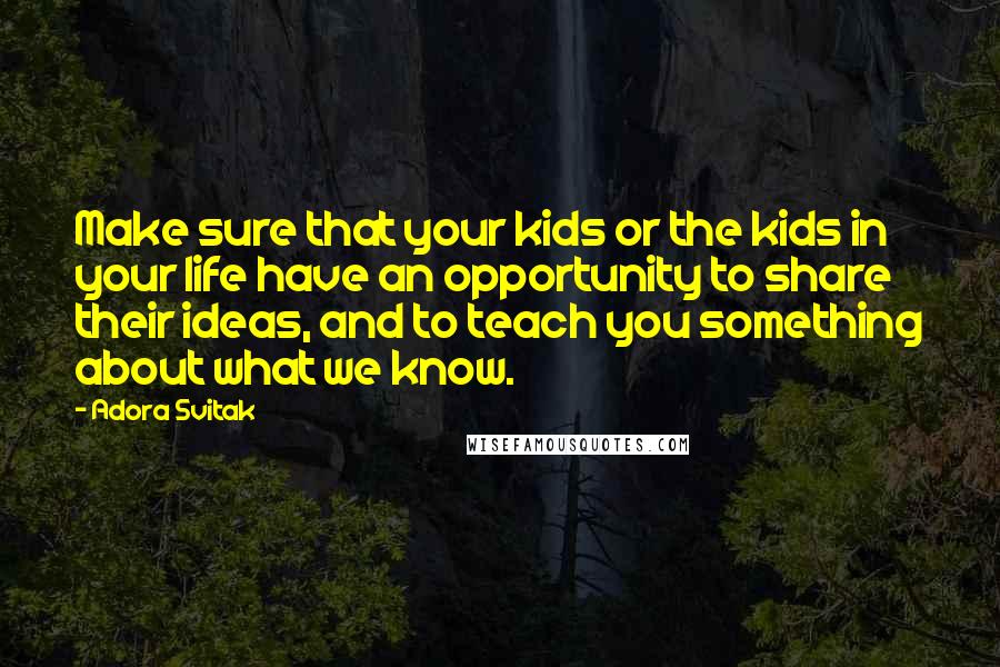 Adora Svitak Quotes: Make sure that your kids or the kids in your life have an opportunity to share their ideas, and to teach you something about what we know.