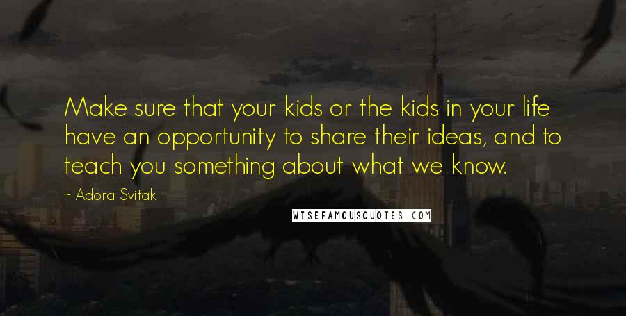 Adora Svitak Quotes: Make sure that your kids or the kids in your life have an opportunity to share their ideas, and to teach you something about what we know.