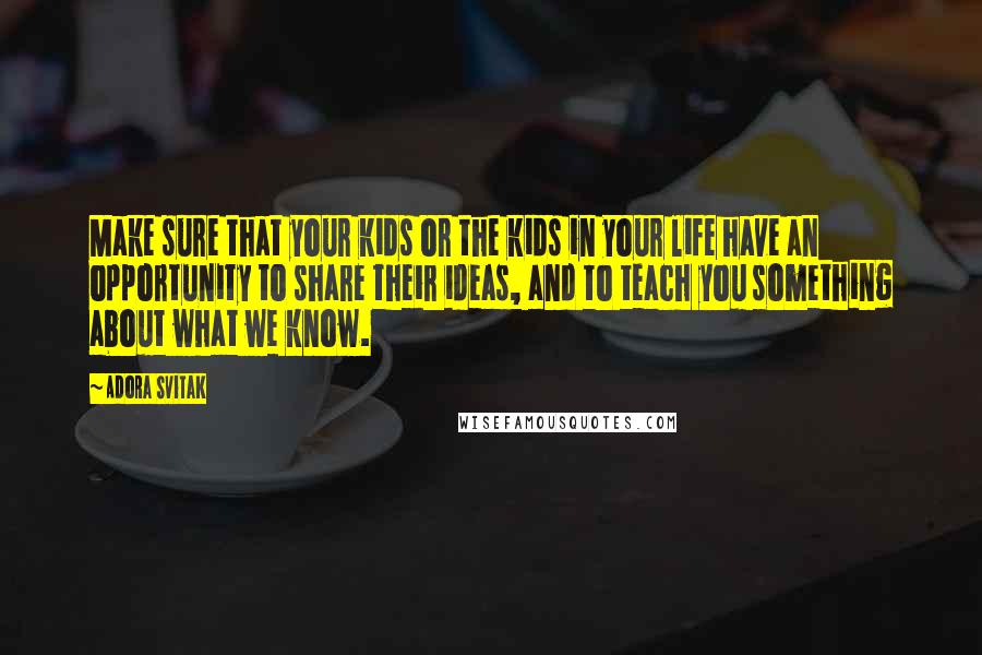 Adora Svitak Quotes: Make sure that your kids or the kids in your life have an opportunity to share their ideas, and to teach you something about what we know.