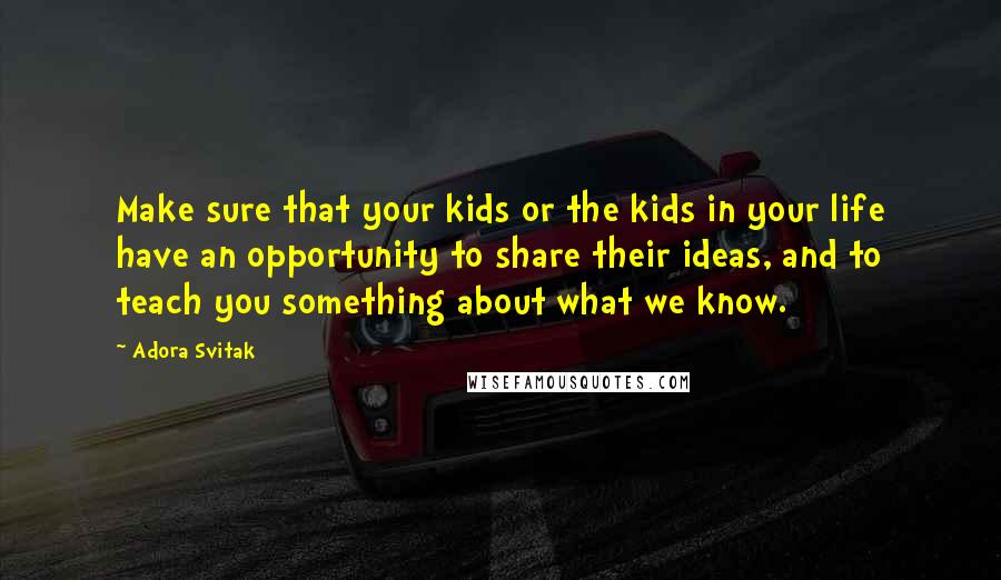 Adora Svitak Quotes: Make sure that your kids or the kids in your life have an opportunity to share their ideas, and to teach you something about what we know.