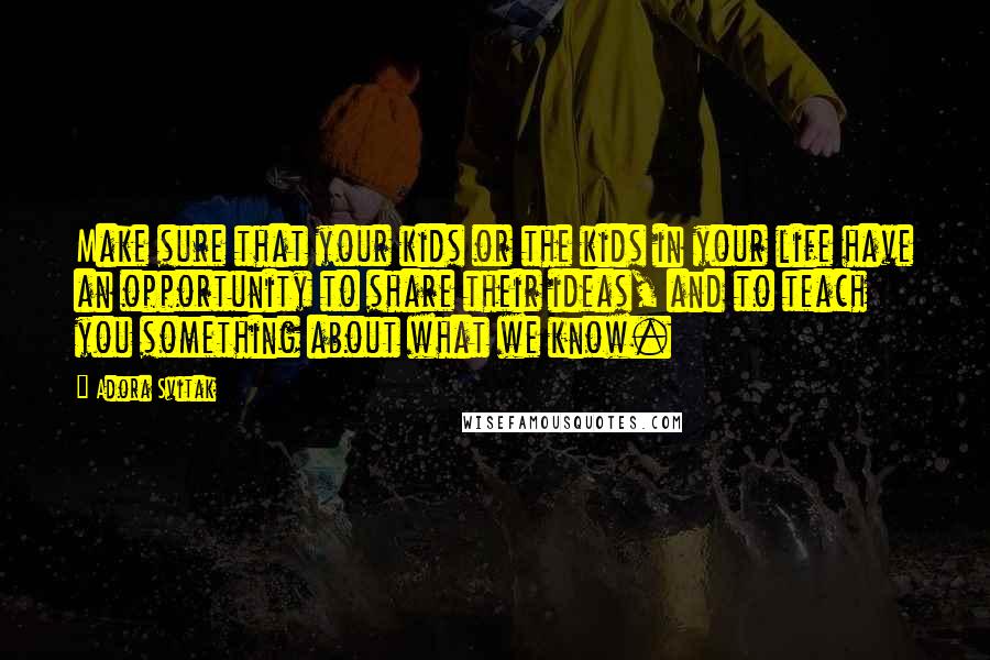Adora Svitak Quotes: Make sure that your kids or the kids in your life have an opportunity to share their ideas, and to teach you something about what we know.