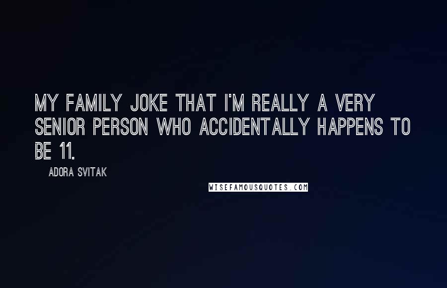 Adora Svitak Quotes: My family joke that I'm really a very senior person who accidentally happens to be 11.
