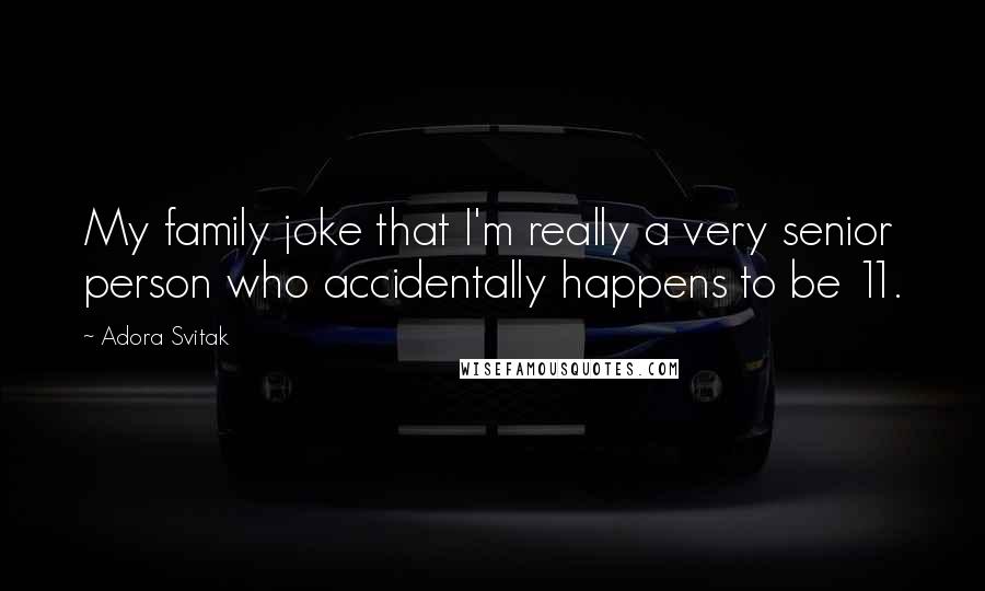 Adora Svitak Quotes: My family joke that I'm really a very senior person who accidentally happens to be 11.