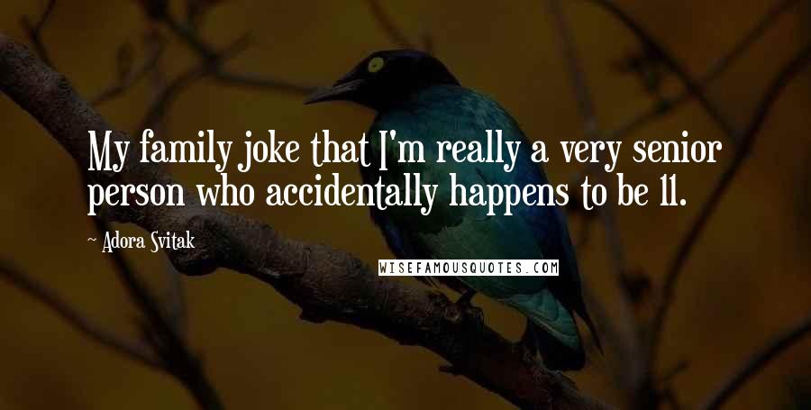 Adora Svitak Quotes: My family joke that I'm really a very senior person who accidentally happens to be 11.