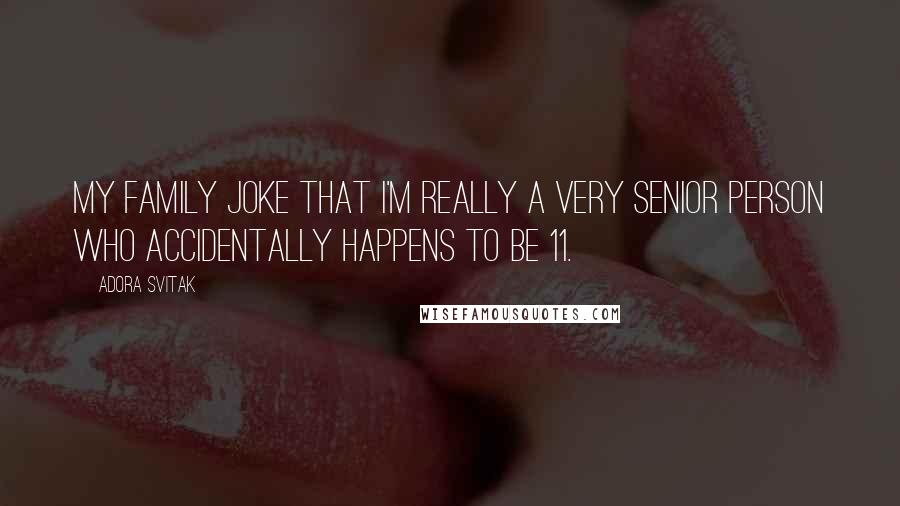 Adora Svitak Quotes: My family joke that I'm really a very senior person who accidentally happens to be 11.
