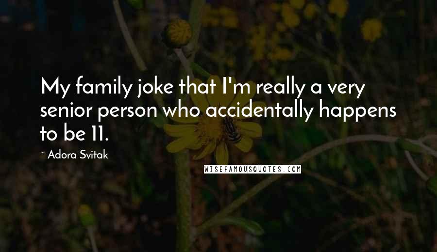 Adora Svitak Quotes: My family joke that I'm really a very senior person who accidentally happens to be 11.