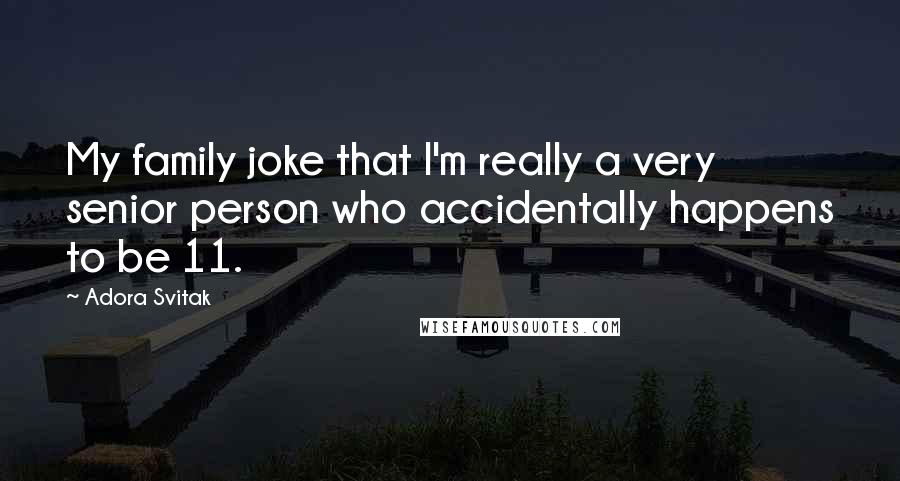 Adora Svitak Quotes: My family joke that I'm really a very senior person who accidentally happens to be 11.