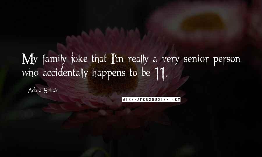 Adora Svitak Quotes: My family joke that I'm really a very senior person who accidentally happens to be 11.