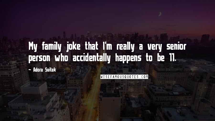 Adora Svitak Quotes: My family joke that I'm really a very senior person who accidentally happens to be 11.