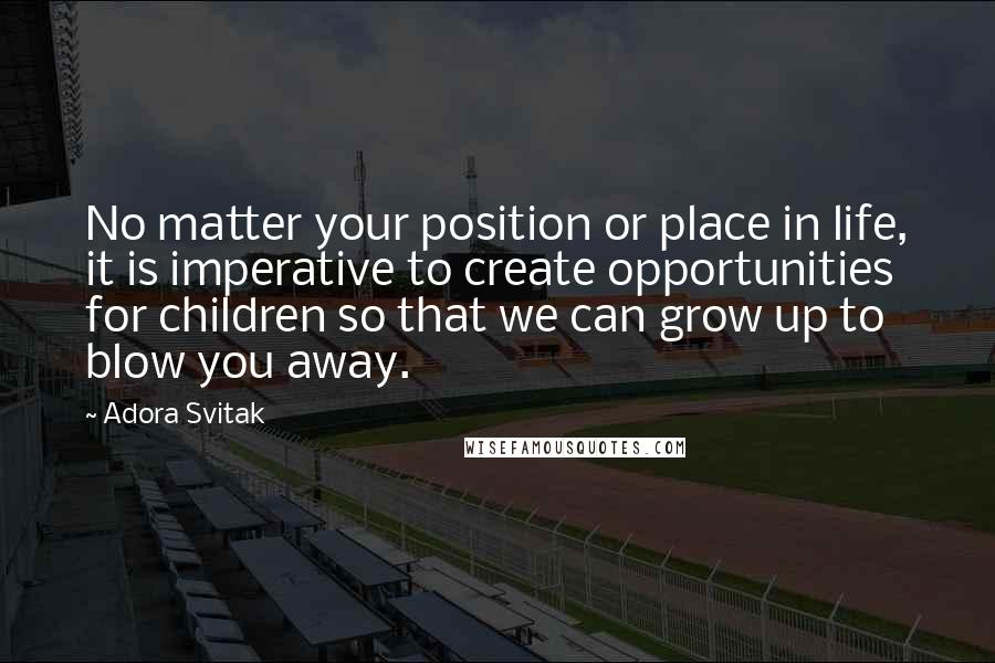 Adora Svitak Quotes: No matter your position or place in life, it is imperative to create opportunities for children so that we can grow up to blow you away.