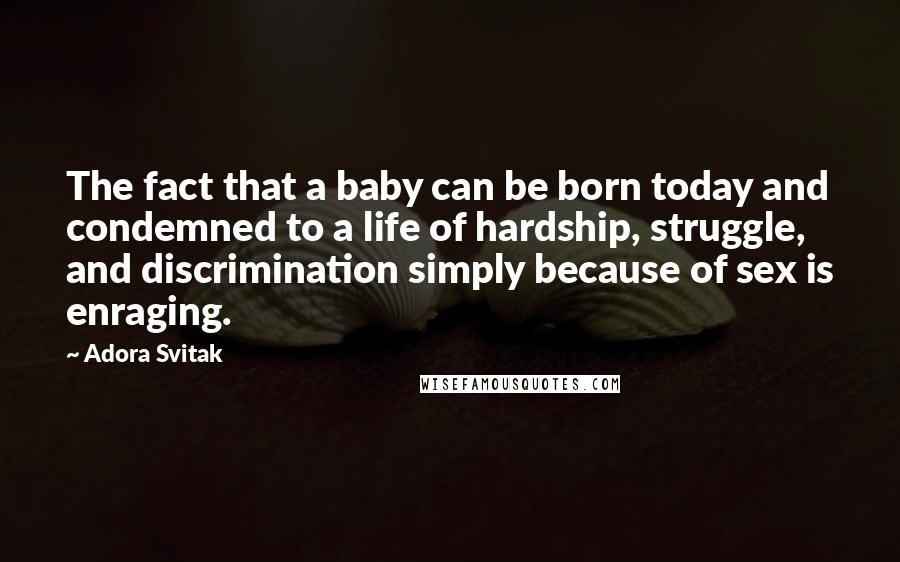 Adora Svitak Quotes: The fact that a baby can be born today and condemned to a life of hardship, struggle, and discrimination simply because of sex is enraging.