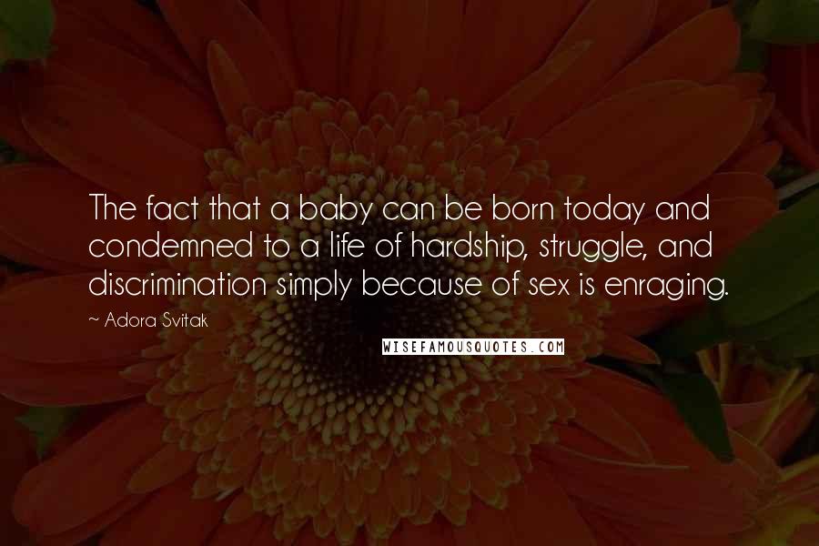 Adora Svitak Quotes: The fact that a baby can be born today and condemned to a life of hardship, struggle, and discrimination simply because of sex is enraging.