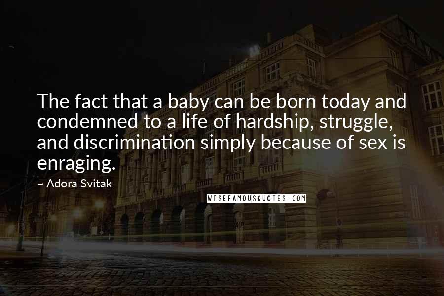 Adora Svitak Quotes: The fact that a baby can be born today and condemned to a life of hardship, struggle, and discrimination simply because of sex is enraging.