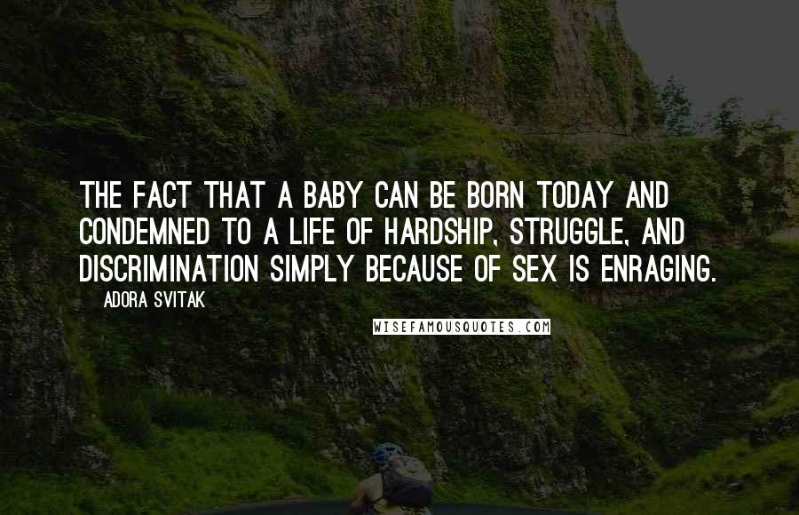 Adora Svitak Quotes: The fact that a baby can be born today and condemned to a life of hardship, struggle, and discrimination simply because of sex is enraging.