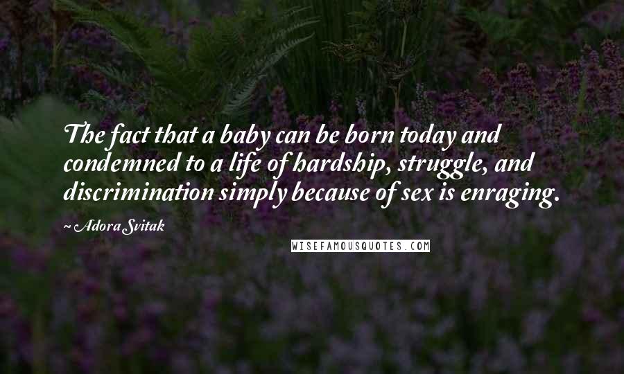 Adora Svitak Quotes: The fact that a baby can be born today and condemned to a life of hardship, struggle, and discrimination simply because of sex is enraging.