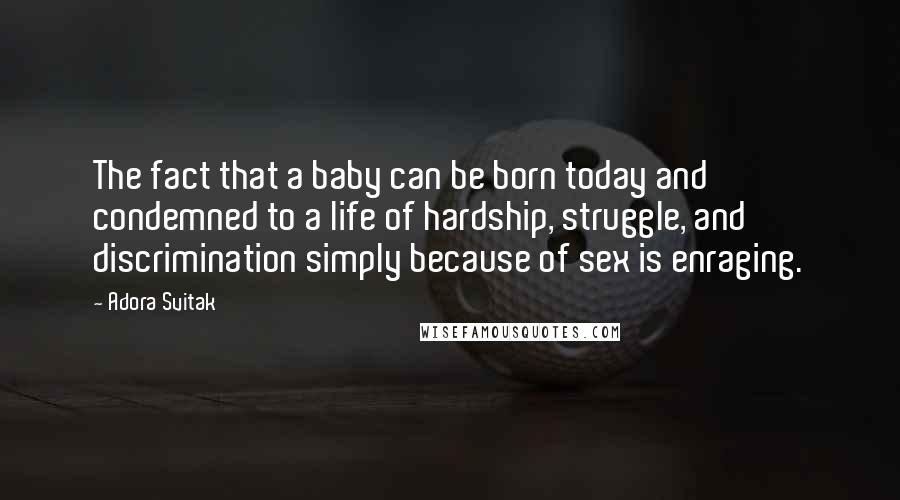 Adora Svitak Quotes: The fact that a baby can be born today and condemned to a life of hardship, struggle, and discrimination simply because of sex is enraging.