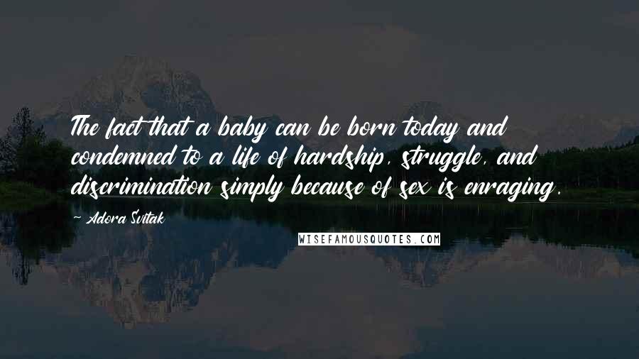 Adora Svitak Quotes: The fact that a baby can be born today and condemned to a life of hardship, struggle, and discrimination simply because of sex is enraging.