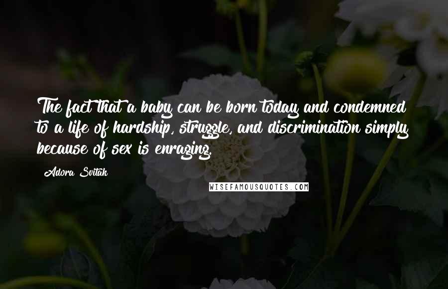 Adora Svitak Quotes: The fact that a baby can be born today and condemned to a life of hardship, struggle, and discrimination simply because of sex is enraging.