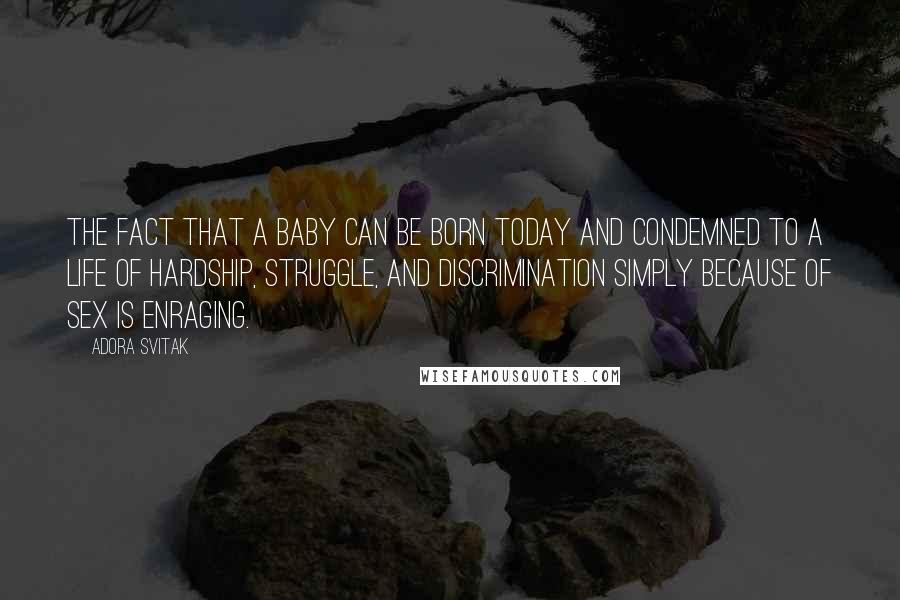 Adora Svitak Quotes: The fact that a baby can be born today and condemned to a life of hardship, struggle, and discrimination simply because of sex is enraging.